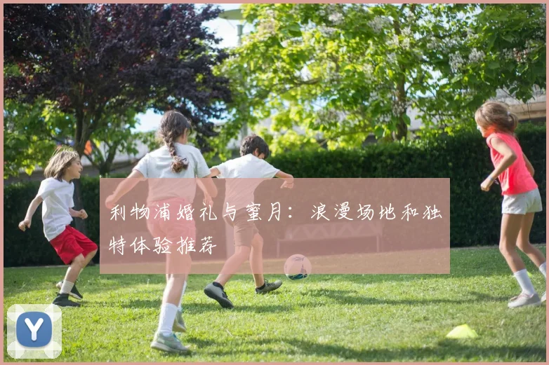 利物浦婚礼与蜜月：浪漫场地和独特体验推荐