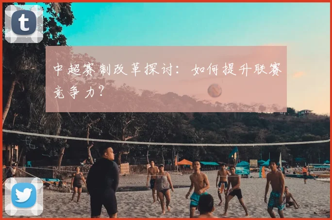 中超赛制改革探讨：如何提升联赛竞争力？