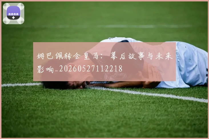 姆巴佩转会皇马：幕后故事与未来影响_20260527112218