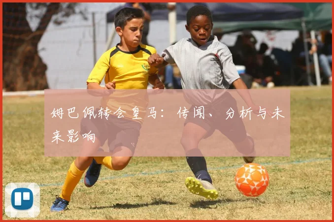 姆巴佩转会皇马：传闻、分析与未来影响