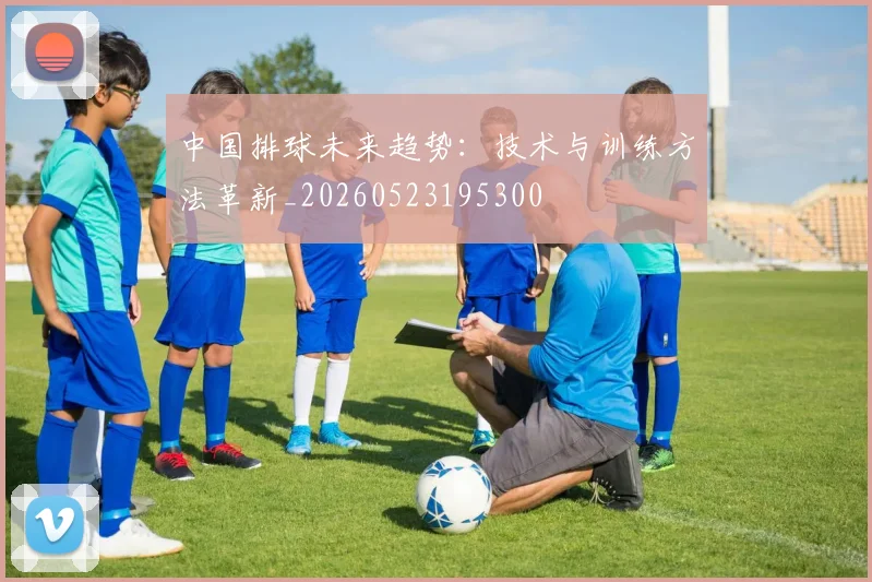 中国排球未来趋势：技术与训练方法革新_20260523195300