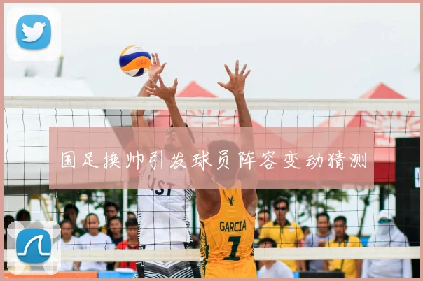 国足换帅引发球员阵容变动猜测