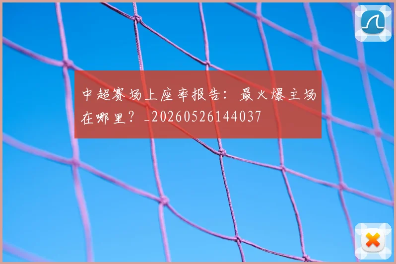 中超赛场上座率报告:最火爆主场在哪里?_20260526144037