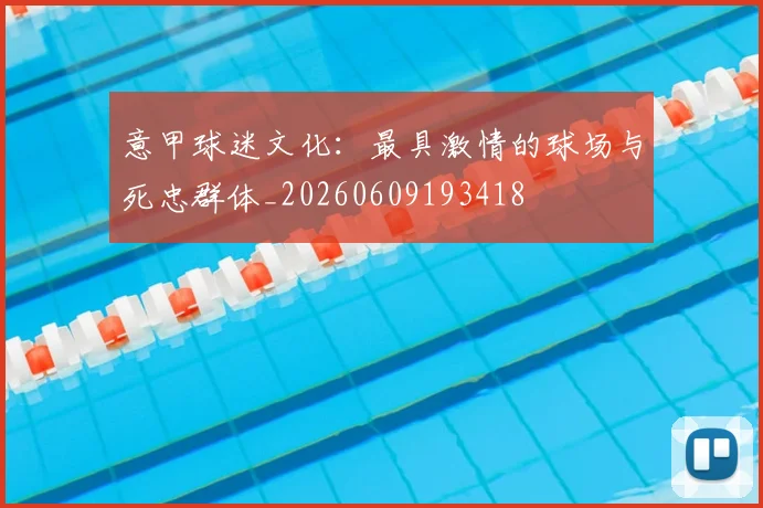 意甲球迷文化：最具激情的球场与死忠群体_20260609193418