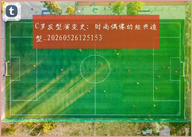 C罗发型演变史：时尚偶像的经典造型_20260526125153