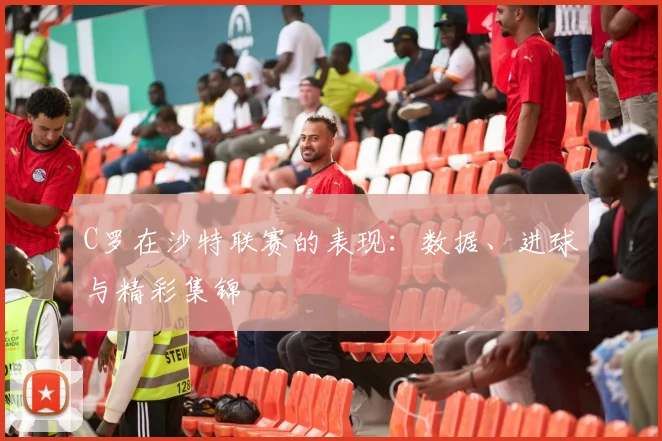 C罗在沙特联赛的表现：数据、进球与精彩集锦