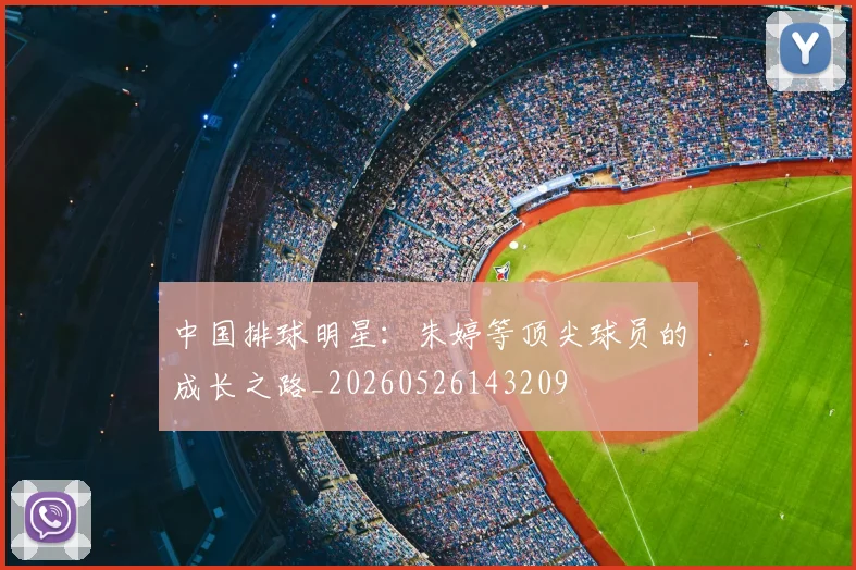 中国排球明星：朱婷等顶尖球员的成长之路_20260526143209