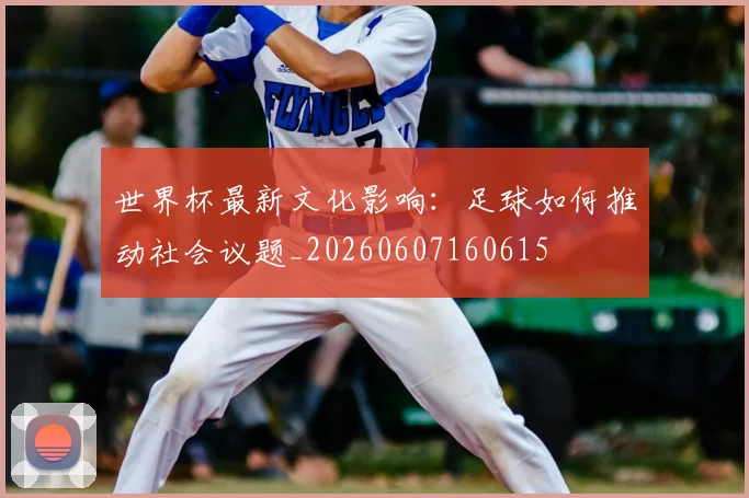 世界杯最新文化影响：足球如何推动社会议题_20260607160615