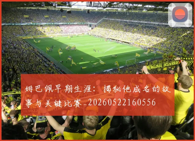 姆巴佩早期生涯:揭秘他成名的故事与关键比赛_20260522160556