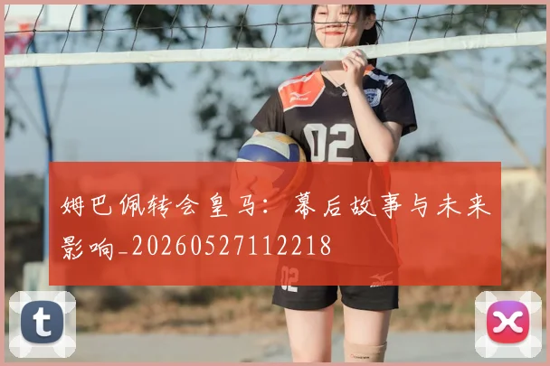 姆巴佩转会皇马：幕后故事与未来影响_20260527112218