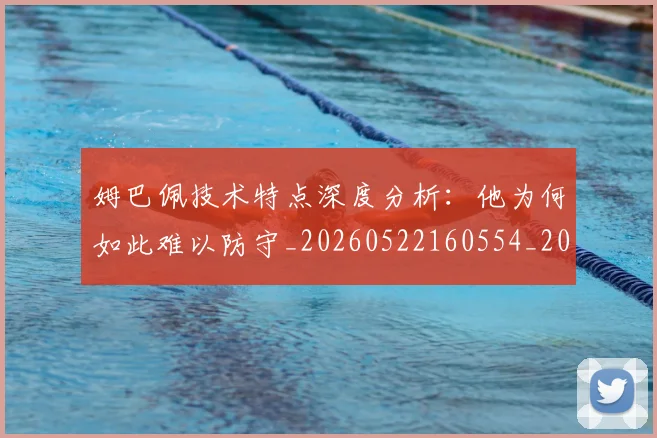 姆巴佩技术特点深度分析：他为何如此难以防守_20260522160554_20260609170740