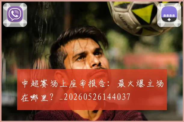 中超赛场上座率报告:最火爆主场在哪里?_20260526144037
