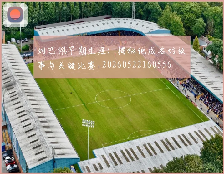 姆巴佩早期生涯:揭秘他成名的故事与关键比赛_20260522160556