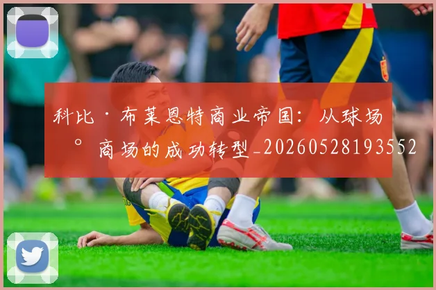 科比·布莱恩特商业帝国：从球场到商场的成功转型_20260528193552
