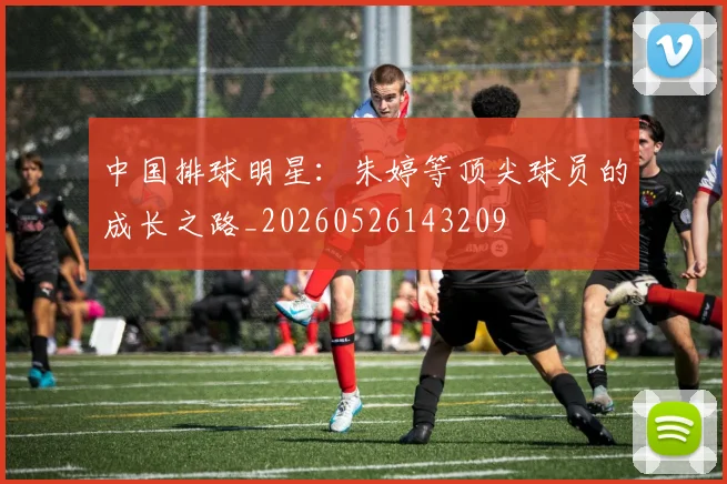 中国排球明星：朱婷等顶尖球员的成长之路_20260526143209