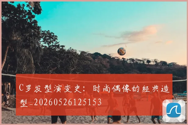 C罗发型演变史：时尚偶像的经典造型_20260526125153